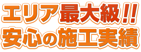 エリア最大級!!安心の施工実績