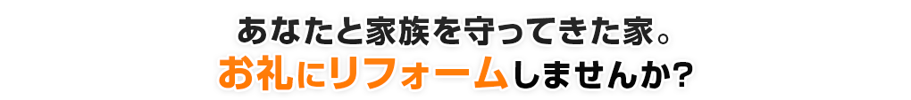 あなたと家族を守ってきた家。お礼にリフォームしませんか?
